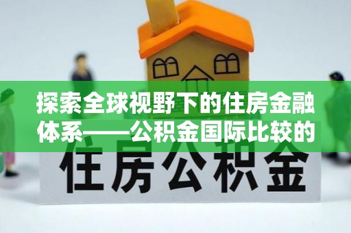 桐城探索全球视野下的住房金融体系——公积金国际比较的深度解析
