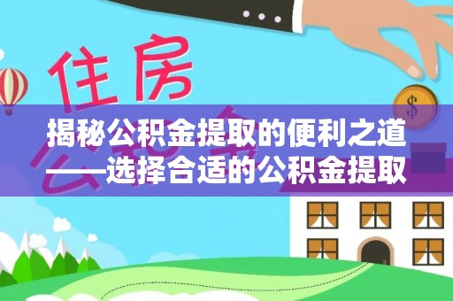 桐城揭秘公积金提取的便利之道——选择合适的公积金提取代办公司是关键