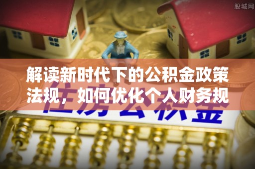 桐城解读新时代下的公积金政策法规，如何优化个人财务规划