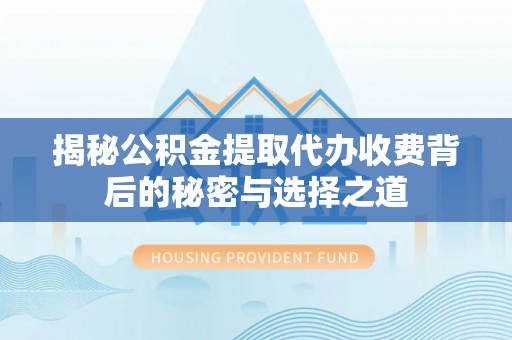 桐城揭秘公积金提取代办收费背后的秘密与选择之道