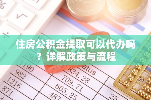 桐城住房公积金提取可以代办吗？详解政策与流程