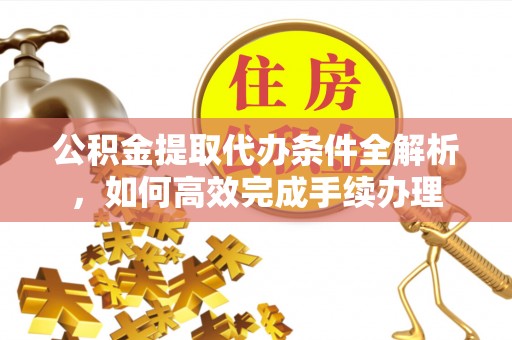 桐城公积金提取代办条件全解析，如何高效完成手续办理