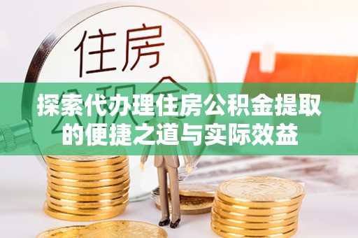 桐城探索代办理住房公积金提取的便捷之道与实际效益