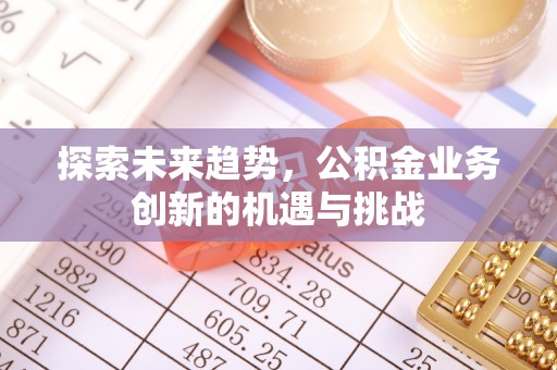 桐城探索未来趋势，公积金业务创新的机遇与挑战