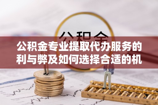 桐城公积金专业提取代办服务的利与弊及如何选择合适的机构
