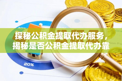 桐城探秘公积金提取代办服务，揭秘是否公积金提取代办靠谱吗？