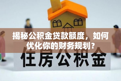 桐城揭秘公积金贷款额度，如何优化你的财务规划？