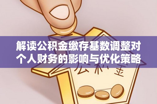 桐城解读公积金缴存基数调整对个人财务的影响与优化策略