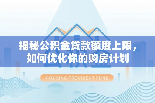 桐城揭秘公积金贷款额度上限，如何优化你的购房计划