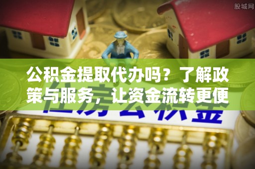 桐城公积金提取代办吗？了解政策与服务，让资金流转更便捷