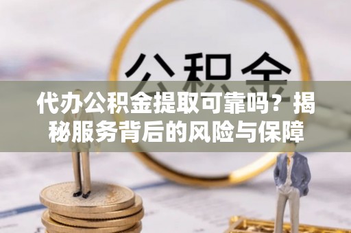 桐城代办公积金提取可靠吗？揭秘服务背后的风险与保障