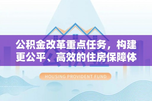 桐城公积金改革重点任务，构建更公平、高效的住房保障体系