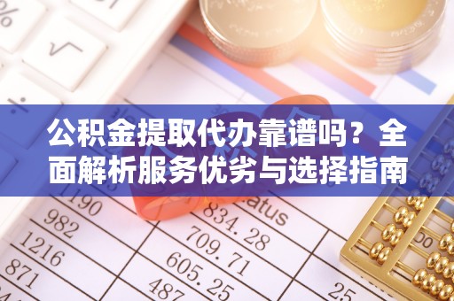 桐城公积金提取代办靠谱吗？全面解析服务优劣与选择指南