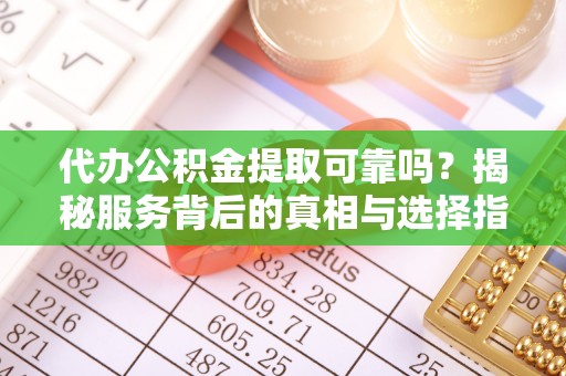 桐城代办公积金提取可靠吗？揭秘服务背后的真相与选择指南