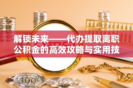 桐城解锁未来——代办提取离职公积金的高效攻略与实用技巧