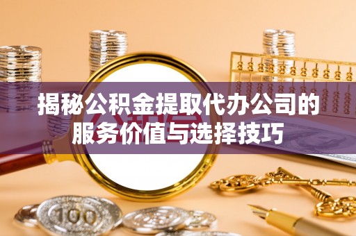 桐城揭秘公积金提取代办公司的服务价值与选择技巧