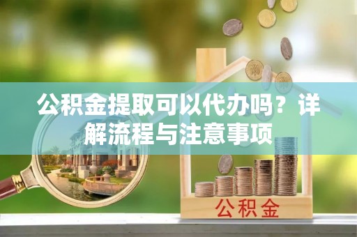 桐城公积金提取可以代办吗？详解流程与注意事项