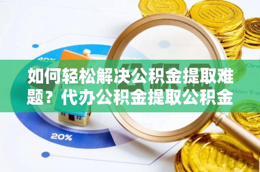 桐城如何轻松解决公积金提取难题？代办公积金提取公积金服务详解