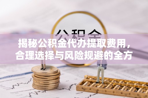 桐城揭秘公积金代办提取费用，合理选择与风险规避的全方位解析