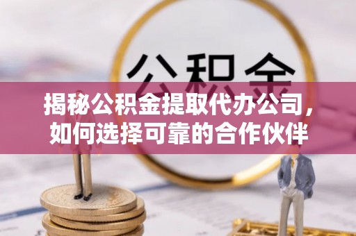 桐城揭秘公积金提取代办公司，如何选择可靠的合作伙伴