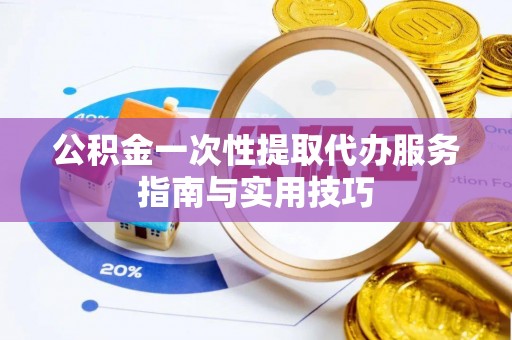 桐城公积金一次性提取代办服务指南与实用技巧