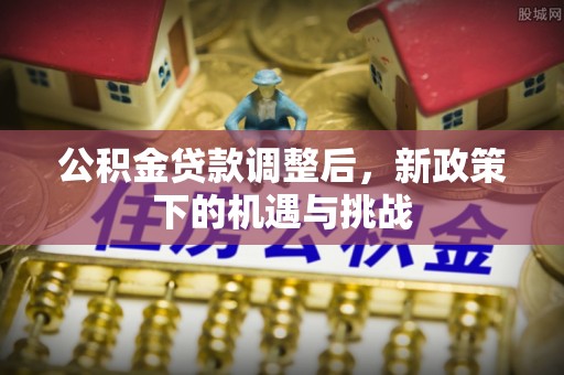 桐城公积金贷款调整后，新政策下的机遇与挑战