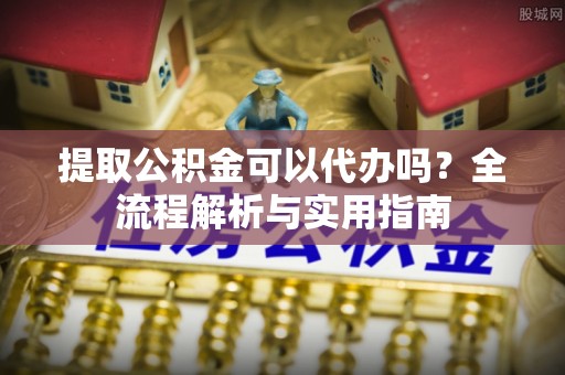 桐城提取公积金可以代办吗？全流程解析与实用指南
