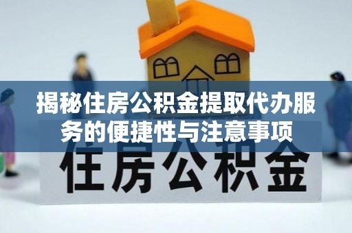 桐城揭秘住房公积金提取代办服务的便捷性与注意事项