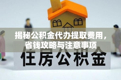 桐城揭秘公积金代办提取费用，省钱攻略与注意事项