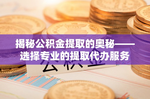 桐城揭秘公积金提取的奥秘——选择专业的提取代办服务