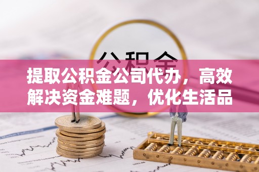 桐城提取公积金公司代办，高效解决资金难题，优化生活品质