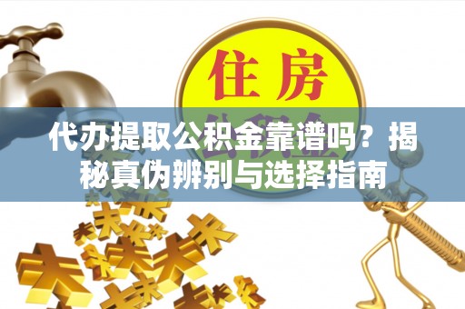 桐城代办提取公积金靠谱吗？揭秘真伪辨别与选择指南