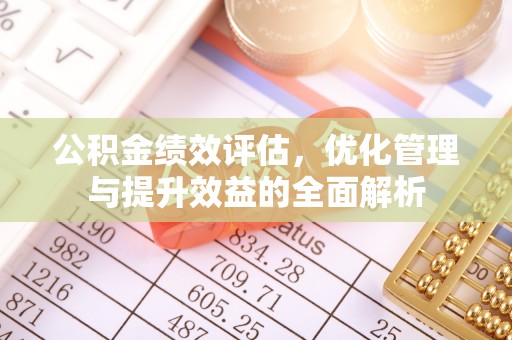 桐城公积金绩效评估，优化管理与提升效益的全面解析