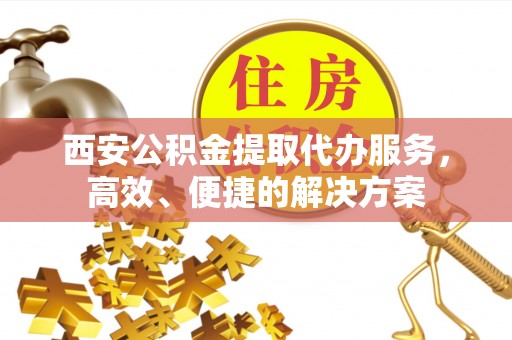 桐城西安公积金提取代办服务，高效、便捷的解决方案