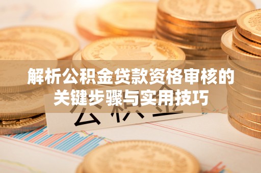 桐城解析公积金贷款资格审核的关键步骤与实用技巧