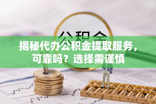 桐城揭秘代办公积金提取服务，可靠吗？选择需谨慎