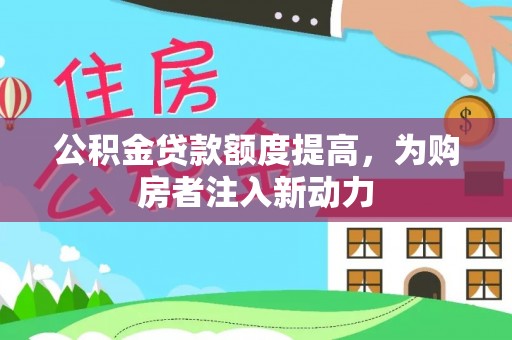 桐城公积金贷款额度提高，为购房者注入新动力