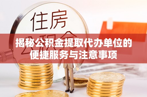桐城揭秘公积金提取代办单位的便捷服务与注意事项