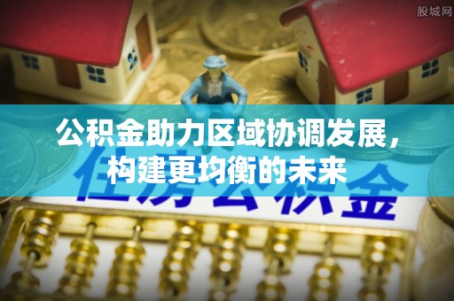 桐城公积金助力区域协调发展，构建更均衡的未来