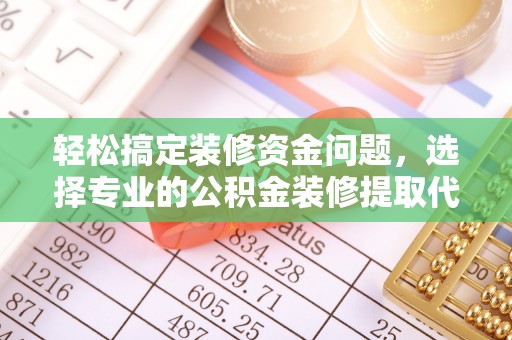 桐城轻松搞定装修资金问题，选择专业的公积金装修提取代办服务