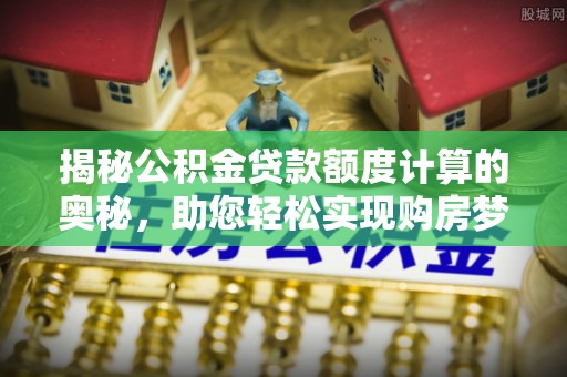 桐城揭秘公积金贷款额度计算的奥秘，助您轻松实现购房梦想
