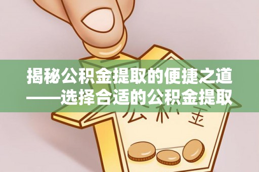 桐城揭秘公积金提取的便捷之道——选择合适的公积金提取代办单位
