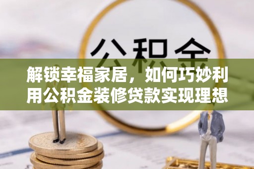 桐城解锁幸福家居，如何巧妙利用公积金装修贷款实现理想空间