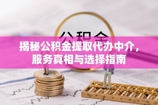 桐城揭秘公积金提取代办中介，服务真相与选择指南