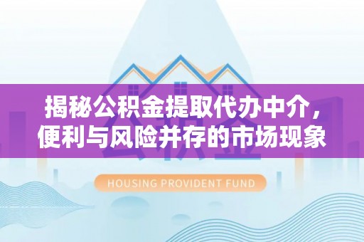 桐城揭秘公积金提取代办中介，便利与风险并存的市场现象