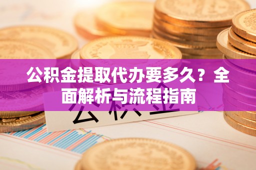 桐城公积金提取代办要多久？全面解析与流程指南
