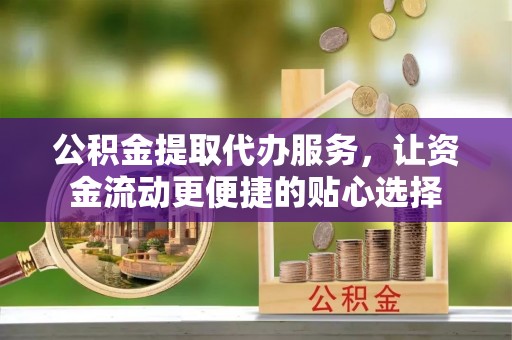 桐城公积金提取代办服务，让资金流动更便捷的贴心选择