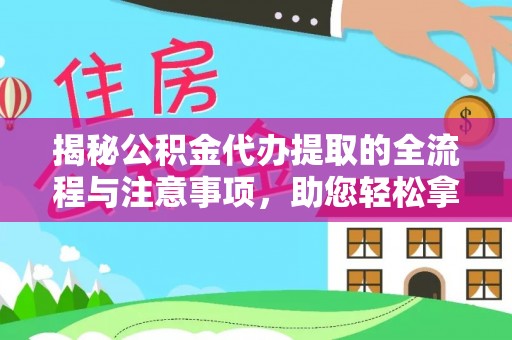 桐城揭秘公积金代办提取的全流程与注意事项，助您轻松拿回属于自己的钱