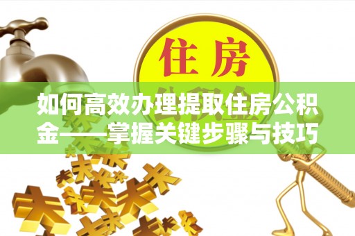 桐城如何高效办理提取住房公积金——掌握关键步骤与技巧