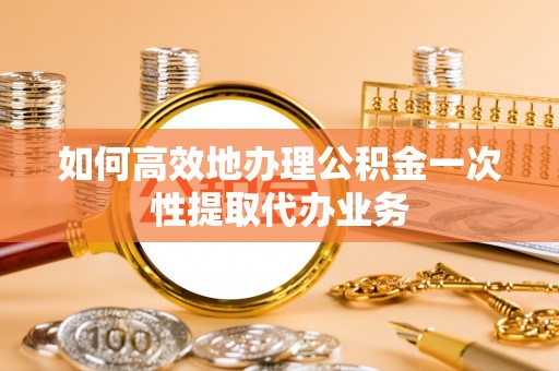 桐城如何高效地办理公积金一次性提取代办业务
